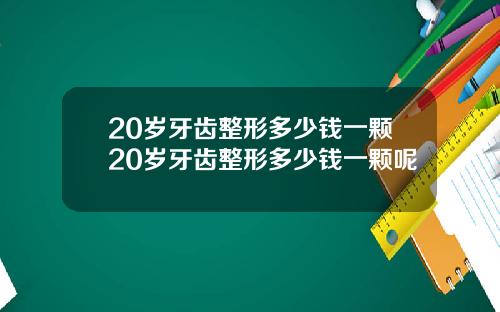 20岁牙齿整形多少钱一颗20岁牙齿整形多少钱一颗呢