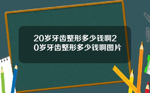 20岁牙齿整形多少钱啊20岁牙齿整形多少钱啊图片