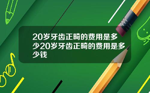 20岁牙齿正畸的费用是多少20岁牙齿正畸的费用是多少钱