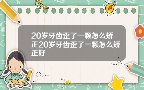 20岁牙齿歪了一颗怎么矫正20岁牙齿歪了一颗怎么矫正好