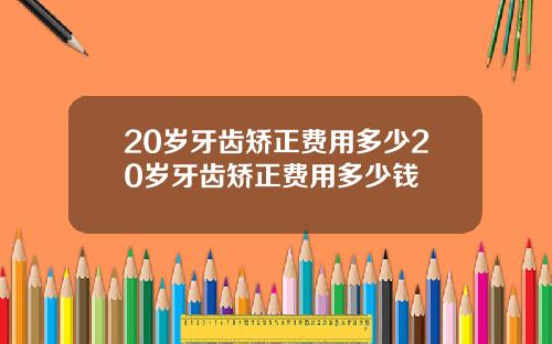 20岁牙齿矫正费用多少20岁牙齿矫正费用多少钱