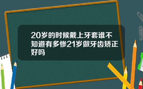 20岁的时候戴上牙套谁不知道有多惨21岁做牙齿矫正好吗