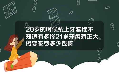 20岁的时候戴上牙套谁不知道有多惨21岁牙齿矫正大概要花费多少钱呀