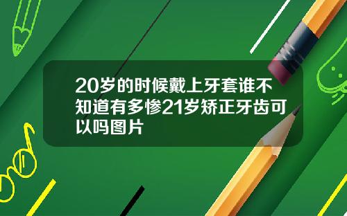 20岁的时候戴上牙套谁不知道有多惨21岁矫正牙齿可以吗图片