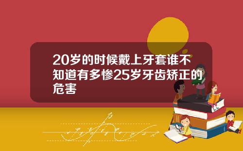 20岁的时候戴上牙套谁不知道有多惨25岁牙齿矫正的危害