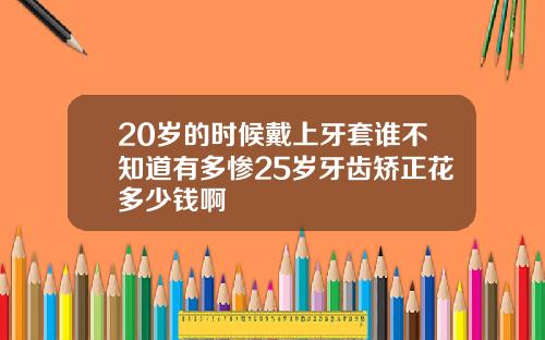 20岁的时候戴上牙套谁不知道有多惨25岁牙齿矫正花多少钱啊