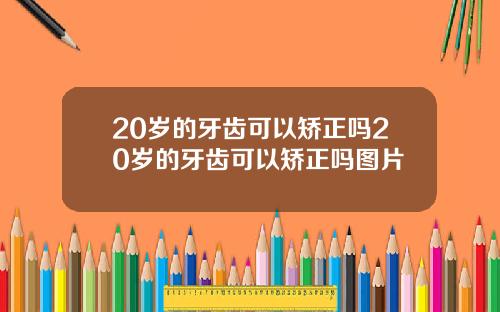 20岁的牙齿可以矫正吗20岁的牙齿可以矫正吗图片