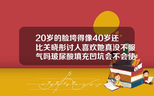 20岁的脸垮得像40岁还比关晓彤讨人喜欢她真没不服气吗玻尿酸填充凹坑会不会使凹坑长平