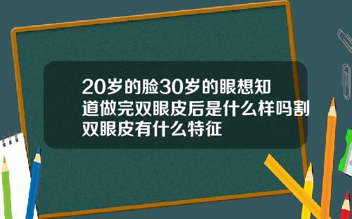 20岁的脸30岁的眼想知道做完双眼皮后是什么样吗割双眼皮有什么特征