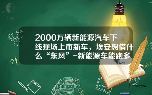2000万辆新能源汽车下线现场上市新车，埃安想借什么“东风”-新能源车能跑多少公里【新闻】.