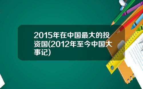 2015年在中国最大的投资国(2012年至今中国大事记)