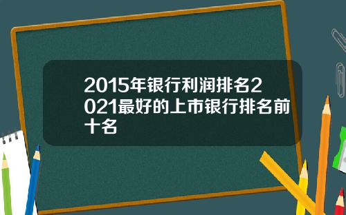2015年银行利润排名2021最好的上市银行排名前十名