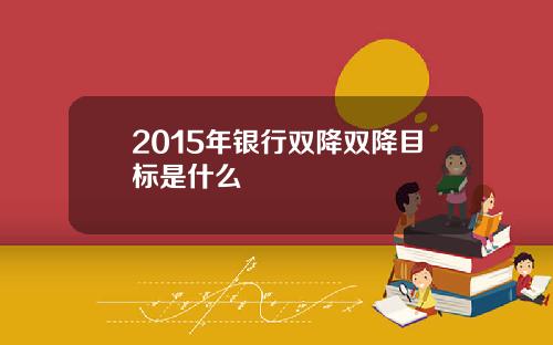 2015年银行双降双降目标是什么