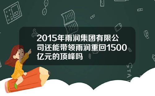 2015年雨润集团有限公司还能带领雨润重回1500亿元的顶峰吗