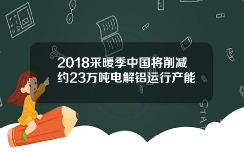 2018采暖季中国将削减约23万吨电解铝运行产能