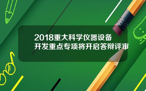 2018重大科学仪器设备开发重点专项将开启答辩评审