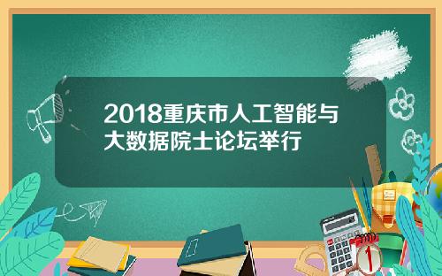 2018重庆市人工智能与大数据院士论坛举行