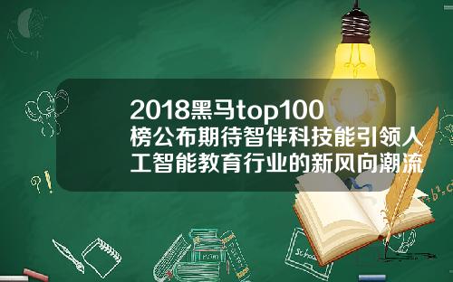 2018黑马top100榜公布期待智伴科技能引领人工智能教育行业的新风向潮流