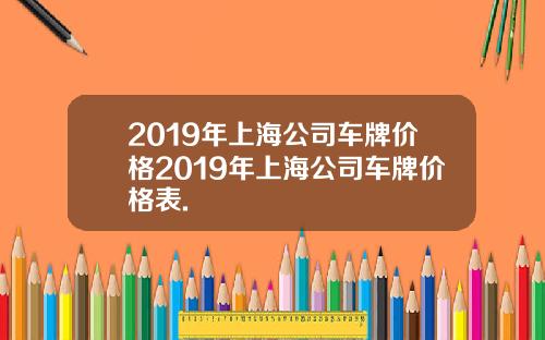 2019年上海公司车牌价格2019年上海公司车牌价格表.