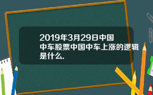 2019年3月29日中国中车股票中国中车上涨的逻辑是什么.