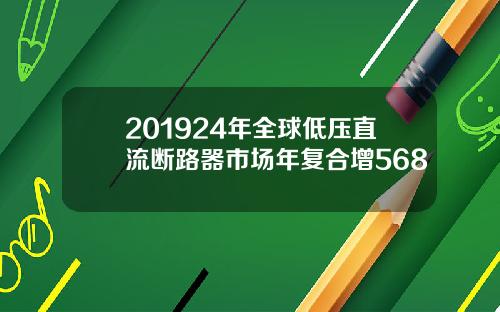 201924年全球低压直流断路器市场年复合增568
