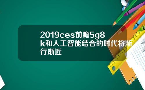 2019ces前瞻5g8k和人工智能结合的时代将渐行渐近
