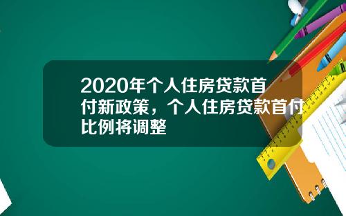 2020年个人住房贷款首付新政策，个人住房贷款首付比例将调整