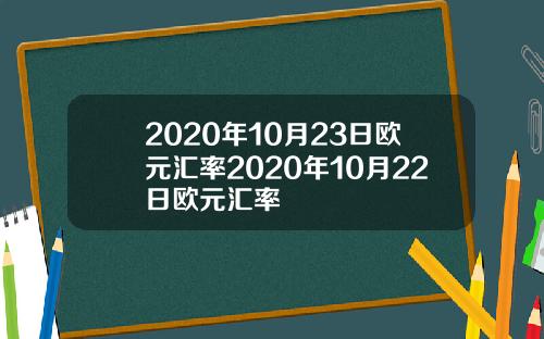 2020年10月23日欧元汇率2020年10月22日欧元汇率