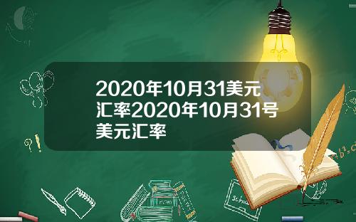 2020年10月31美元汇率2020年10月31号美元汇率