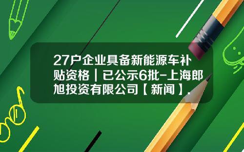 27户企业具备新能源车补贴资格｜已公示6批-上海郎旭投资有限公司【新闻】.