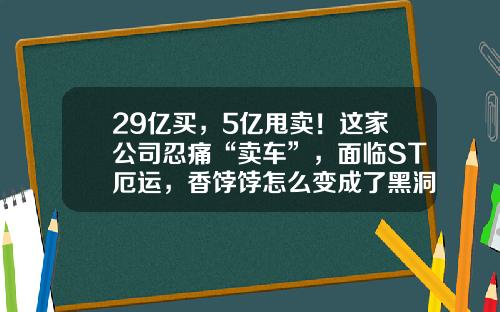 29亿买，5亿甩卖！这家公司忍痛“卖车”，面临ST厄运，香饽饽怎么变成了黑洞？-富国中投基金【新闻】.
