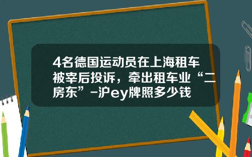 4名德国运动员在上海租车被宰后投诉，牵出租车业“二房东”-沪ey牌照多少钱
