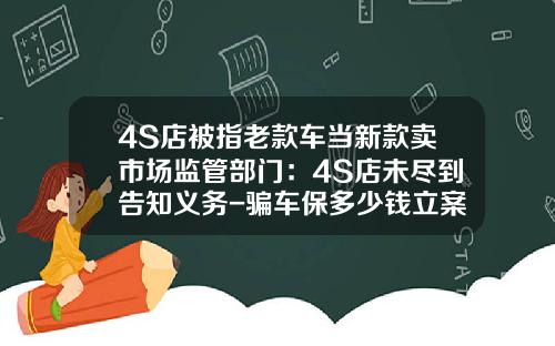 4S店被指老款车当新款卖市场监管部门：4S店未尽到告知义务-骗车保多少钱立案