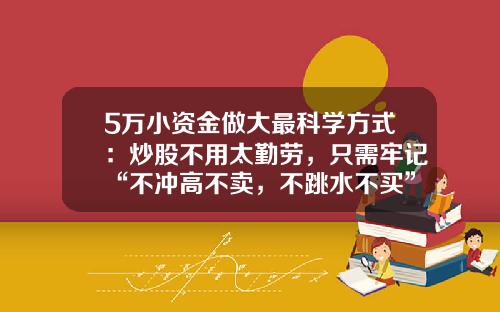 5万小资金做大最科学方式：炒股不用太勤劳，只需牢记“不冲高不卖，不跳水不买”，轻仓也能赚个盆满钵满-卖5万的车床利润应该多少