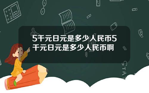 5千元日元是多少人民币5千元日元是多少人民币啊