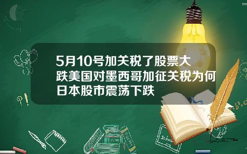 5月10号加关税了股票大跌美国对墨西哥加征关税为何日本股市震荡下跌
