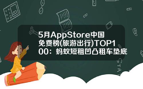 5月AppStore中国免费榜(旅游出行)TOP100：蚂蚁短租凹凸租车垫底-开租车开Uber需要多少押金