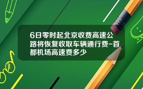 6日零时起北京收费高速公路将恢复收取车辆通行费-首都机场高速费多少