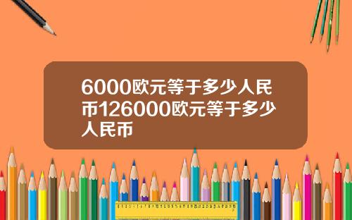 6000欧元等于多少人民币126000欧元等于多少人民币