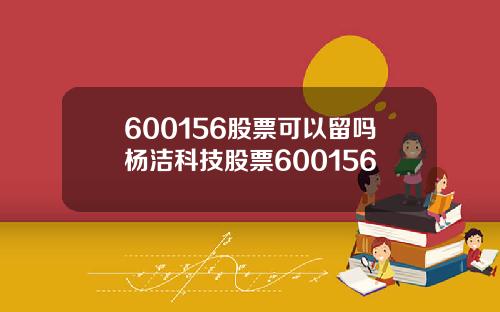 600156股票可以留吗杨洁科技股票600156