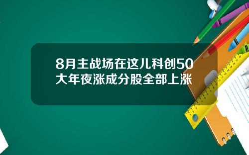 8月主战场在这儿科创50大年夜涨成分股全部上涨