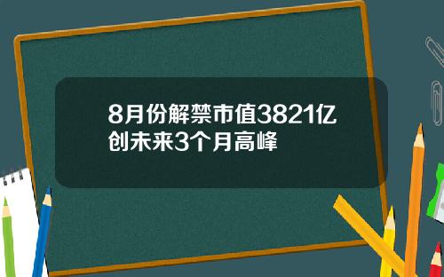 8月份解禁市值3821亿创未来3个月高峰