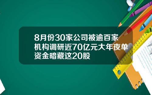 8月份30家公司被逾百家机构调研近70亿元大年夜单资金暗藏这20股