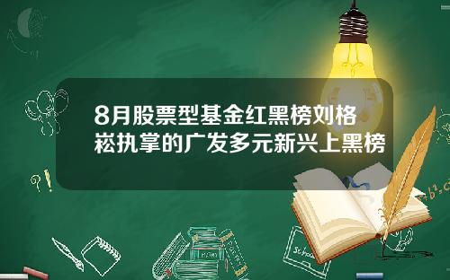 8月股票型基金红黑榜刘格崧执掌的广发多元新兴上黑榜