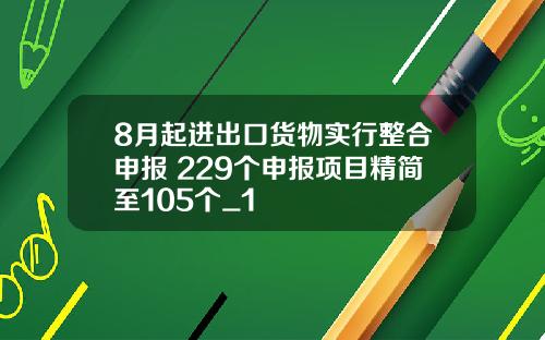 8月起进出口货物实行整合申报 229个申报项目精简至105个_1