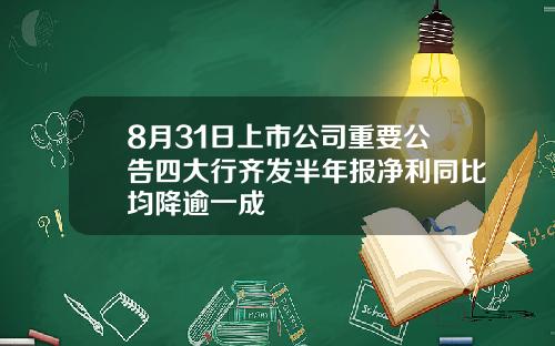 8月31日上市公司重要公告四大行齐发半年报净利同比均降逾一成