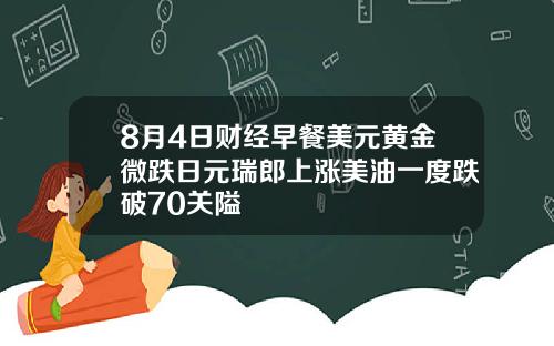 8月4日财经早餐美元黄金微跌日元瑞郎上涨美油一度跌破70关隘