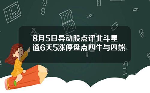 8月5日异动股点评北斗星通6天5涨停盘点四牛与四熊