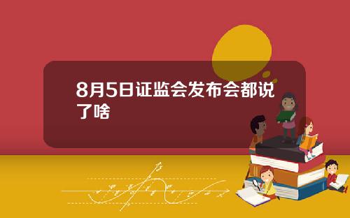 8月5日证监会发布会都说了啥