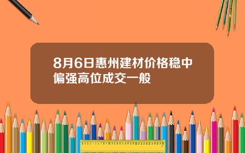 8月6日惠州建材价格稳中偏强高位成交一般